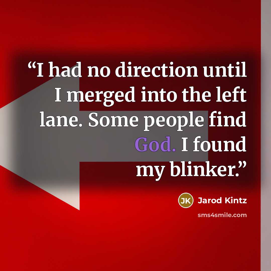 “I had no direction until I merged into the left lane. Some people find God. I found my blinker.” quote by Jarod Kintz