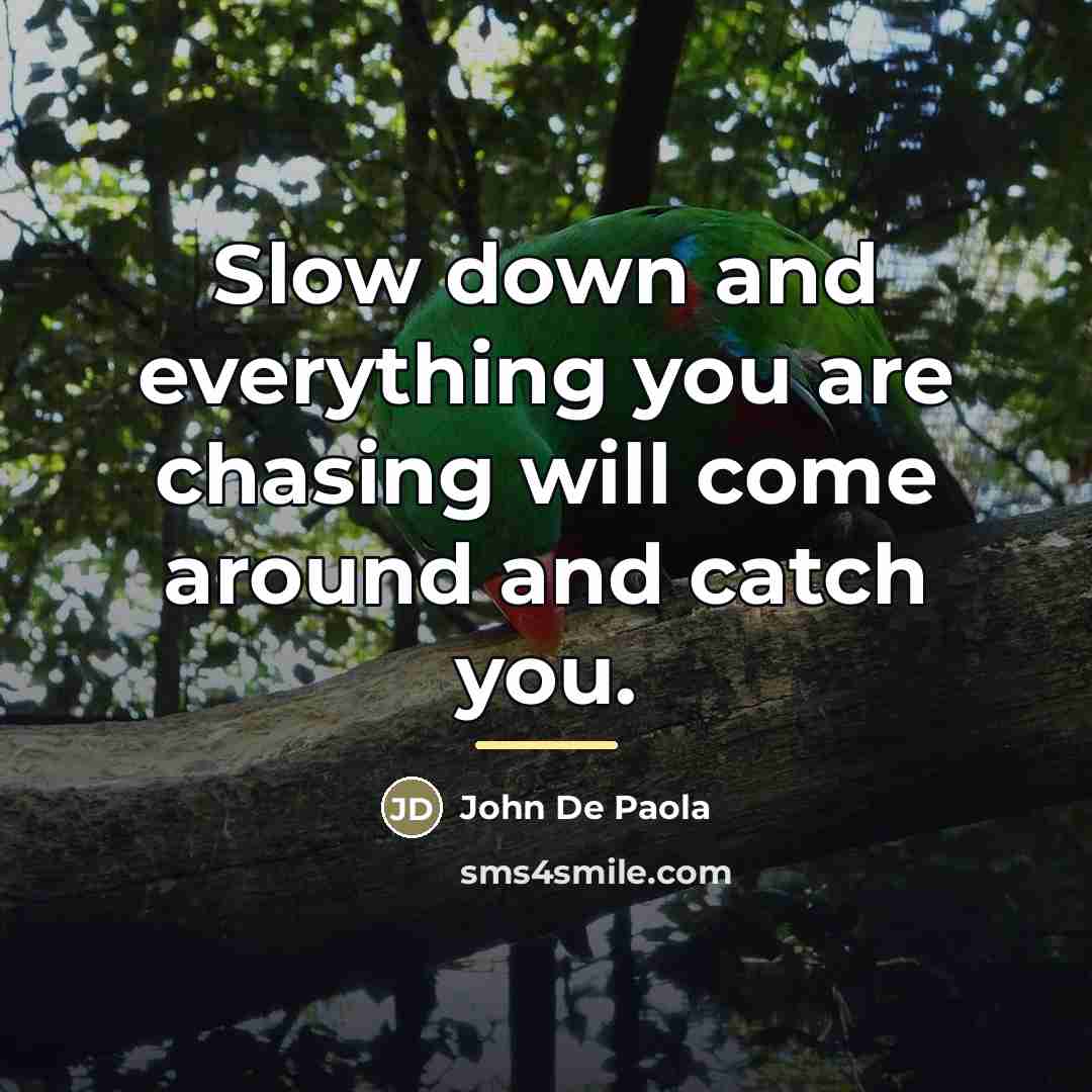 “Slow down and everything you are chasing will come around…” quote by John De Paola