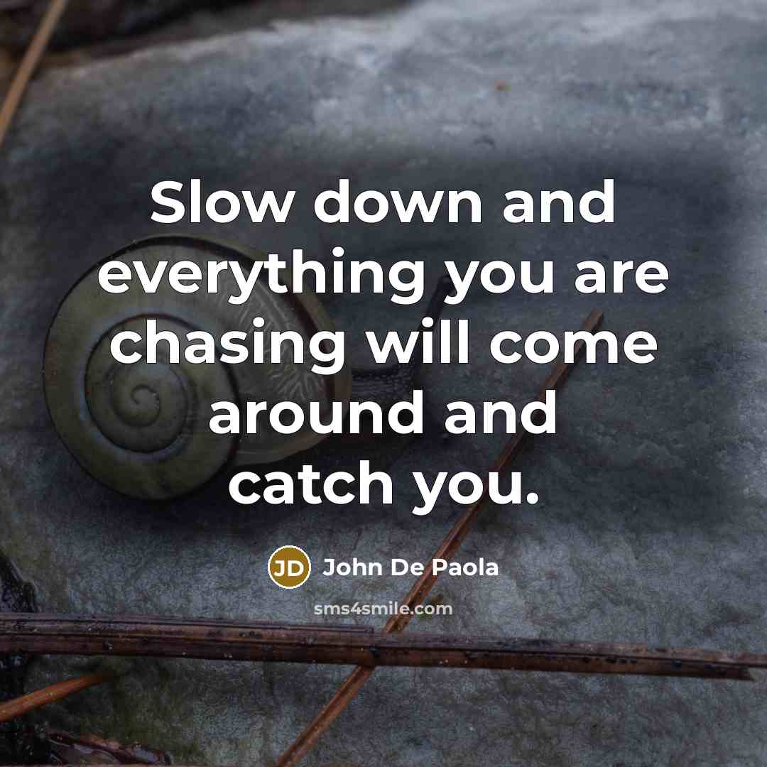 “Slow down and everything you are chasing will come around and catch you.” quote by John De Paola