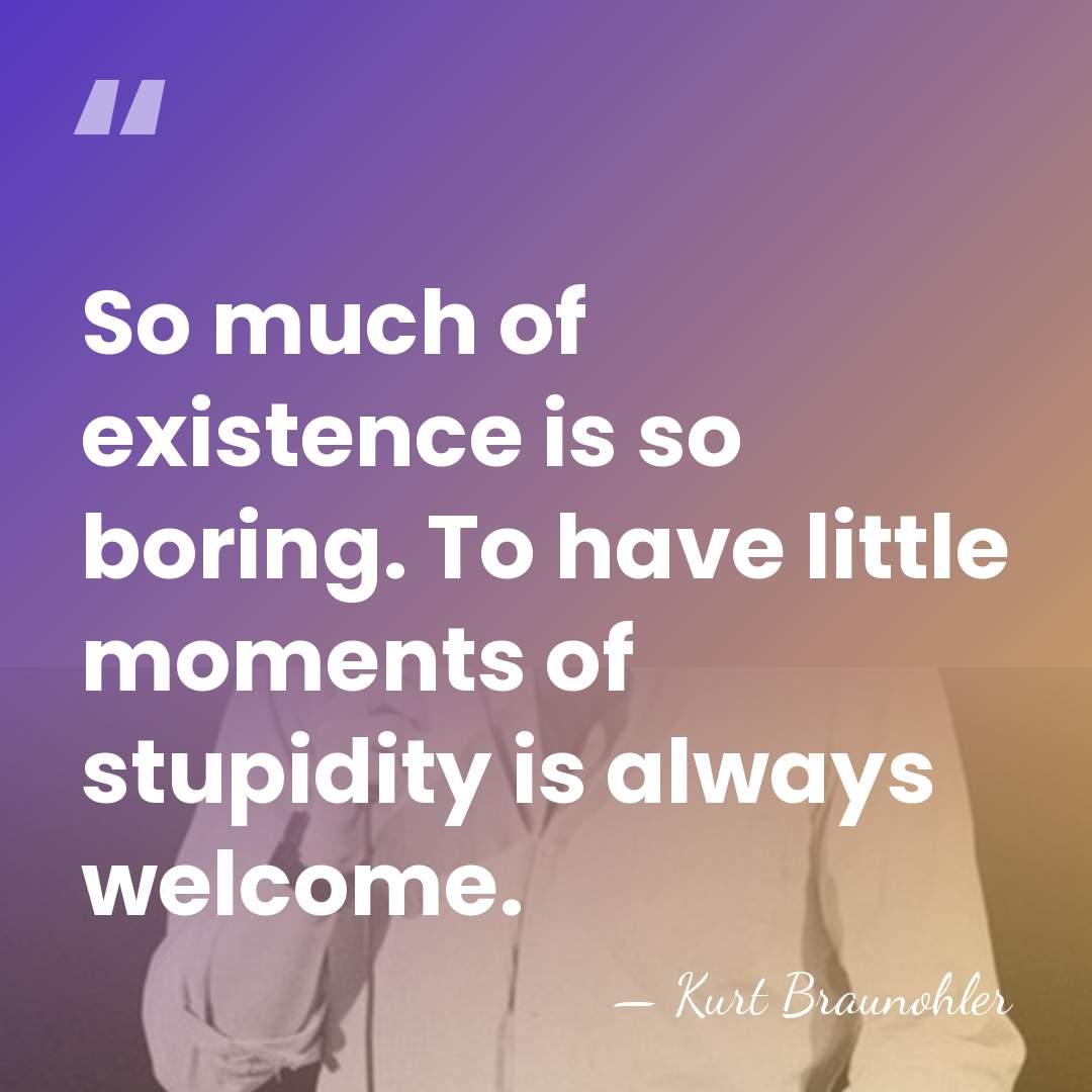 So much of existence is so boring. To have little moments of&hellip; - Kurt Braunohler
