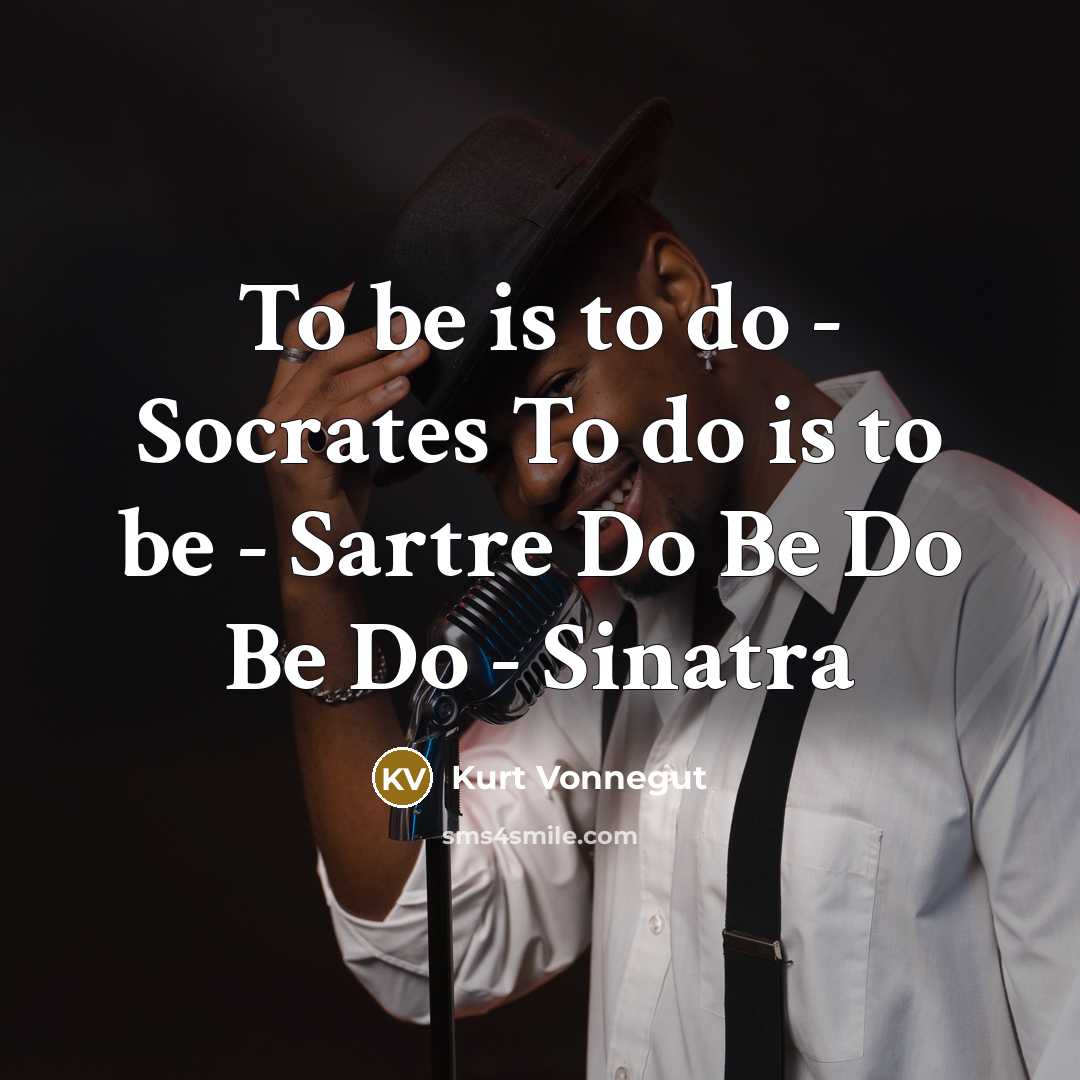“To be is to do - Socrates To do is to be - Sartre Do Be Do Be Do - Sinatra” quote by Kurt Vonnegut
