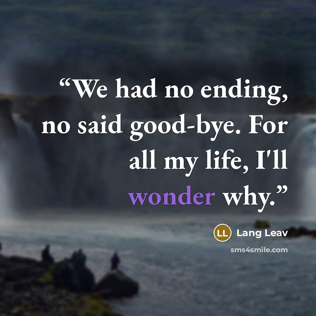 “We had no ending, no said good-bye. For all my life, I'll wonder why.” quote by Lang Leav