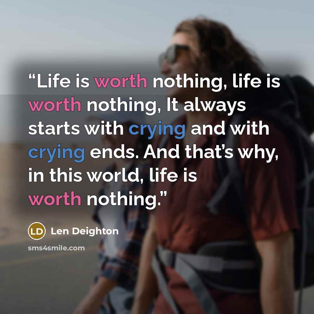 “Life is worth nothing, life is worth nothing, It always starts with crying and with crying ends. And that’s why, in this world, life is worth nothing.” quote by Len Deighton