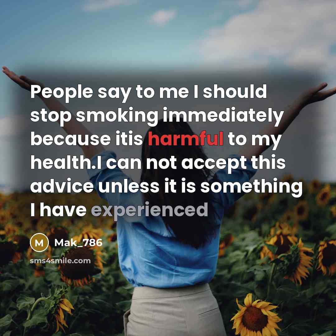 “People say to me I should stop smoking immediately because itis harmful to my health.I can not accept this advice unless it is something I have experienced” quote by Mak_786