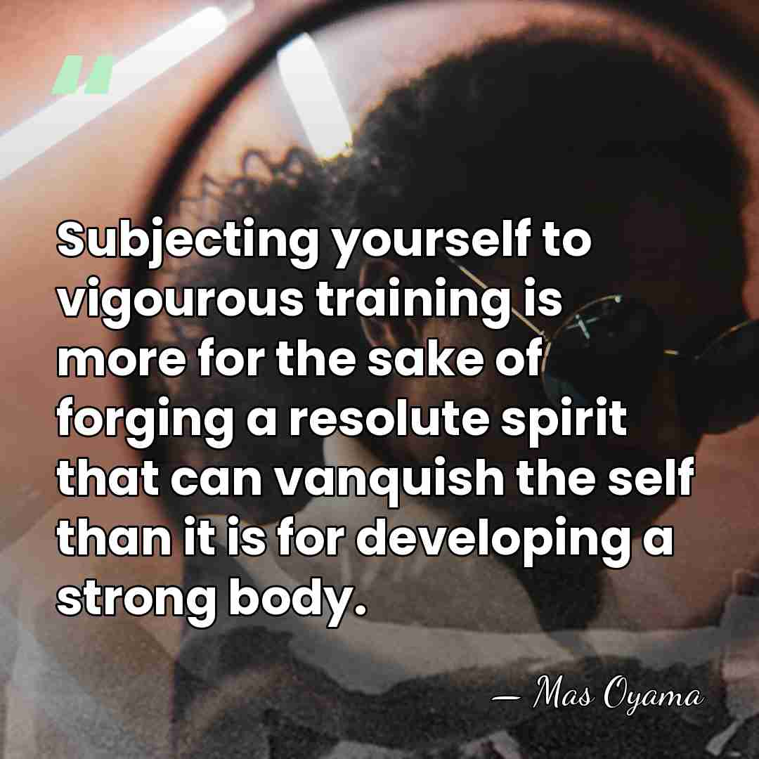 Subjecting yourself to vigourous training is more for the sake of forging&hellip; - Mas Oyama