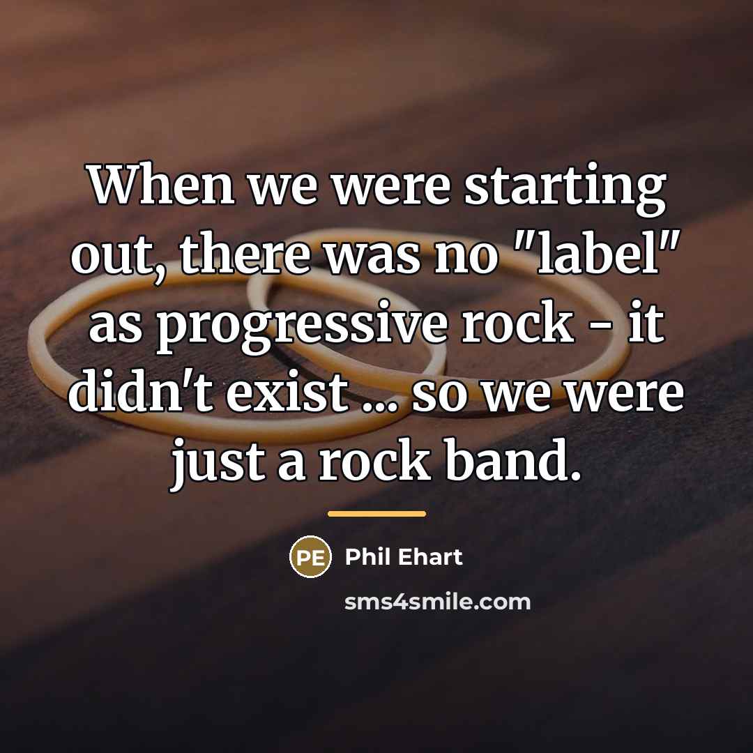 “When we were starting out, there was no "label" as…” quote by Phil Ehart