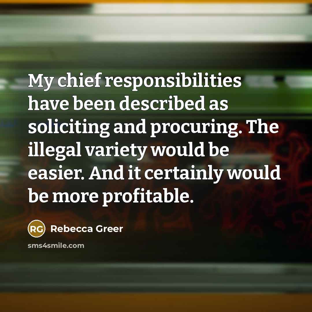 “My chief responsibilities have been described as soliciting and procuring. The illegal variety would be easier. And it certainly would be more profitable.” quote by Rebecca Greer