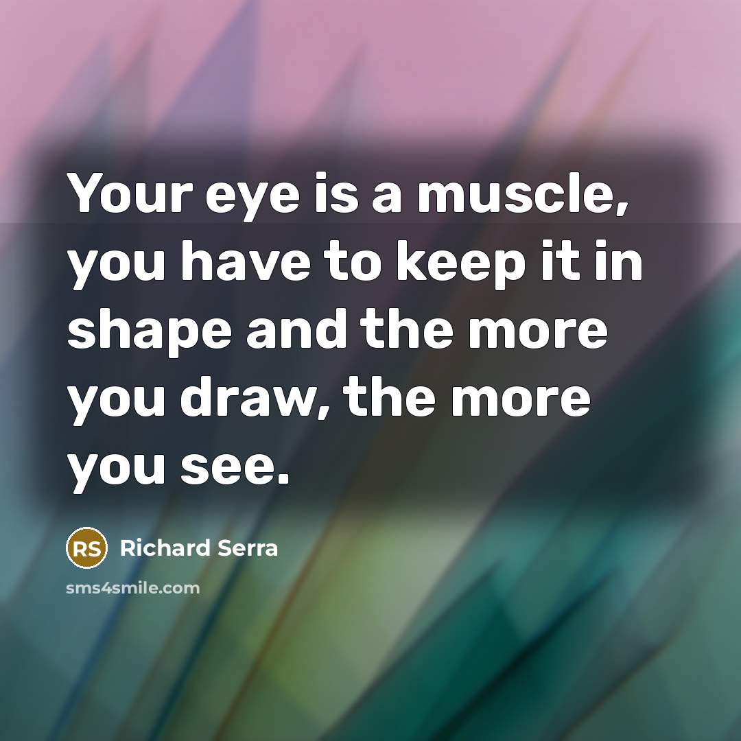 “Your eye is a muscle, you have to keep it…” quote by Richard Serra