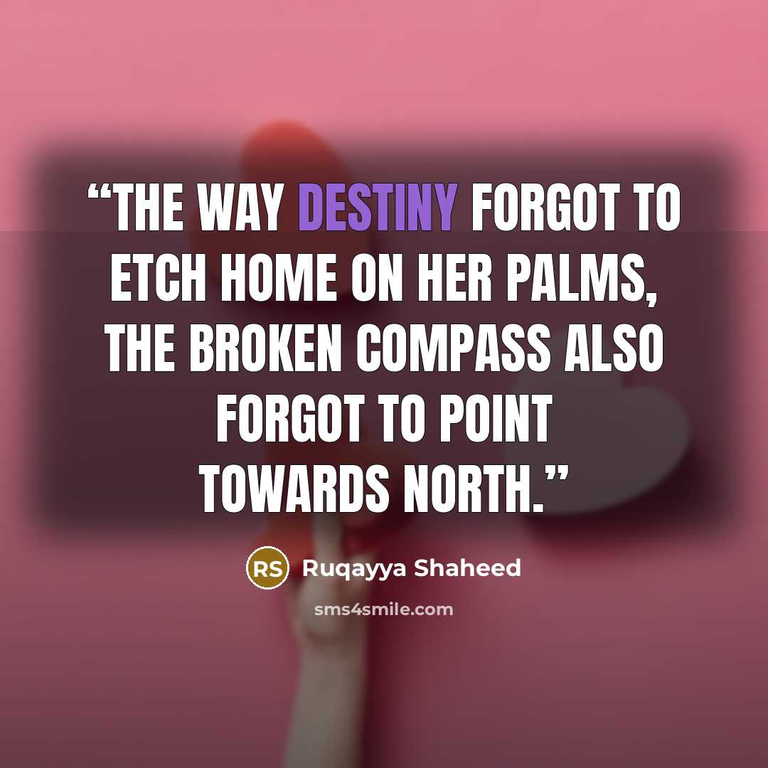 “The way destiny forgot To etch home on her palms, The broken compass Also forgot to point towards north.” quote by Ruqayya Shaheed