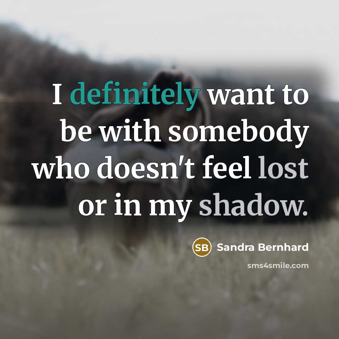 “I definitely want to be with somebody who doesn't feel lost or in my shadow.” quote by Sandra Bernhard