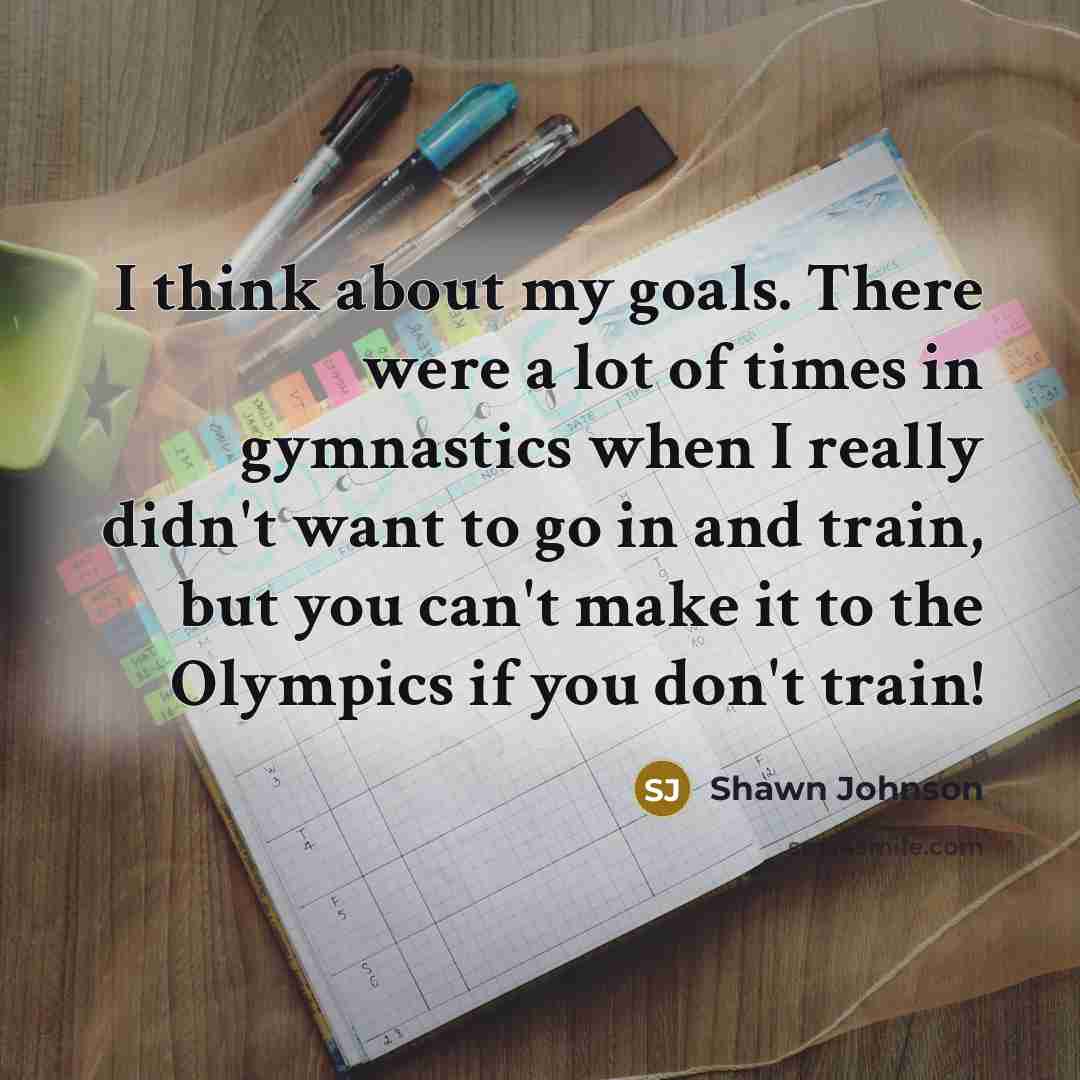 “I think about my goals. There were a lot of…” quote by Shawn Johnson