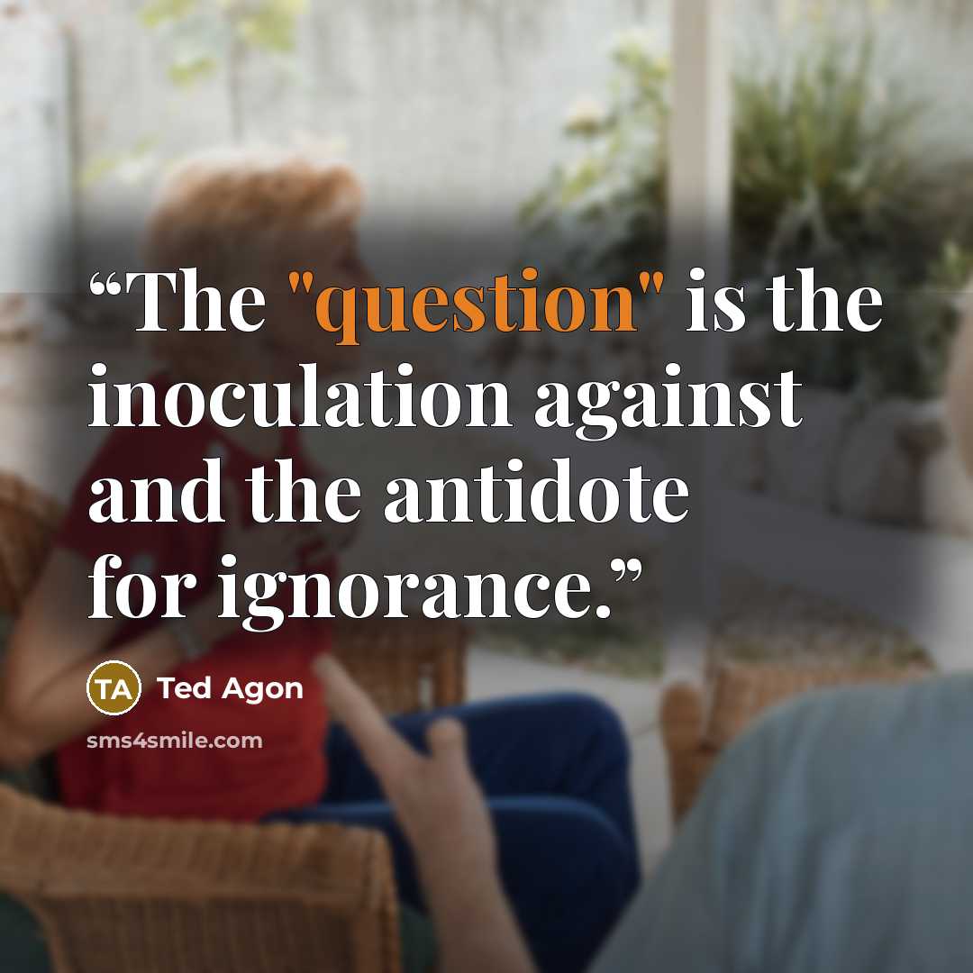 “The "question" is the inoculation against and the antidote for ignorance.” quote by Ted Agon