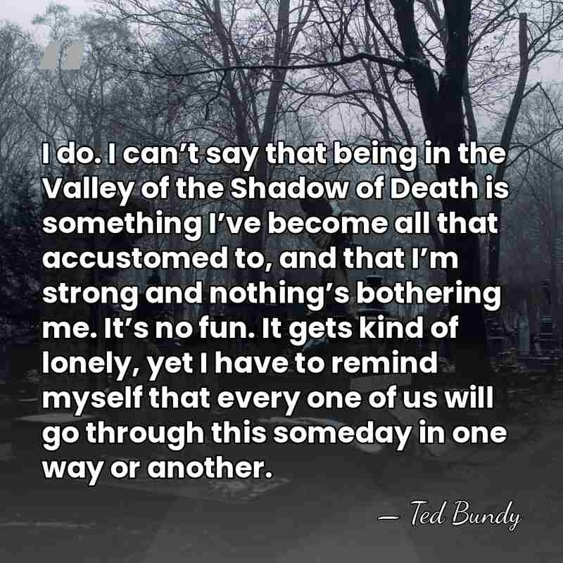 I do. I can’t say that being in the Valley of the&hellip; - Ted Bundy