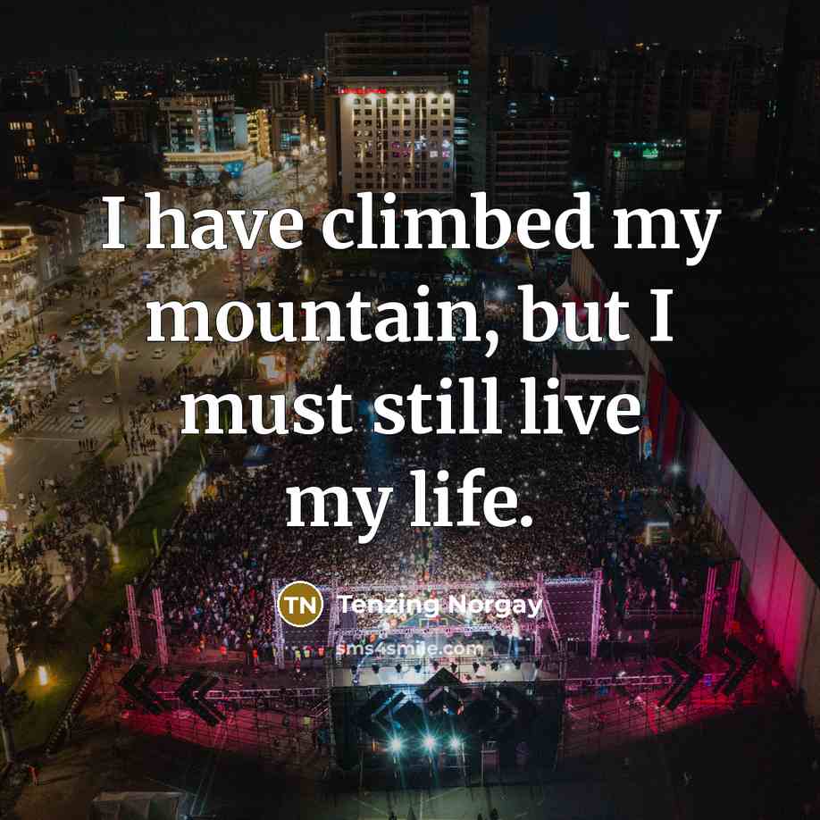 “I have climbed my mountain, but I must still live my life.” quote by Tenzing Norgay