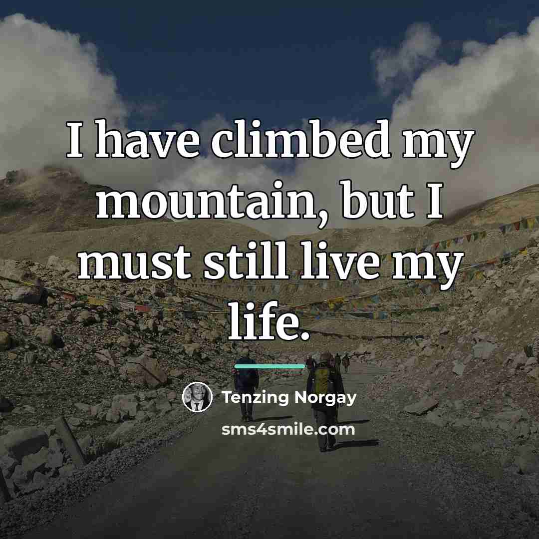 “I have climbed my mountain, but I must still live…” quote by Tenzing Norgay