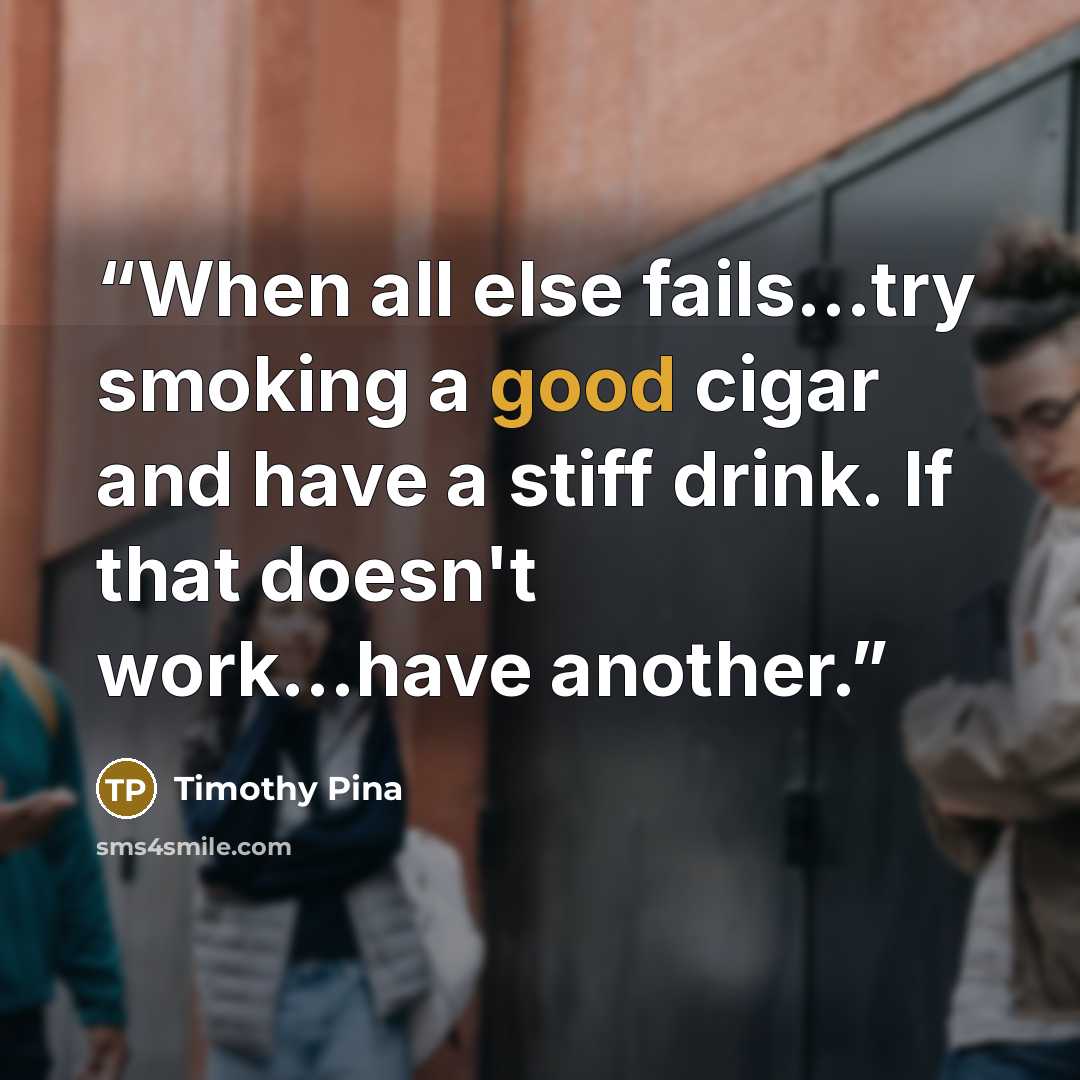 “When all else fails...try smoking a good cigar and have a stiff drink. If that doesn't work...have another.” quote by Timothy Pina