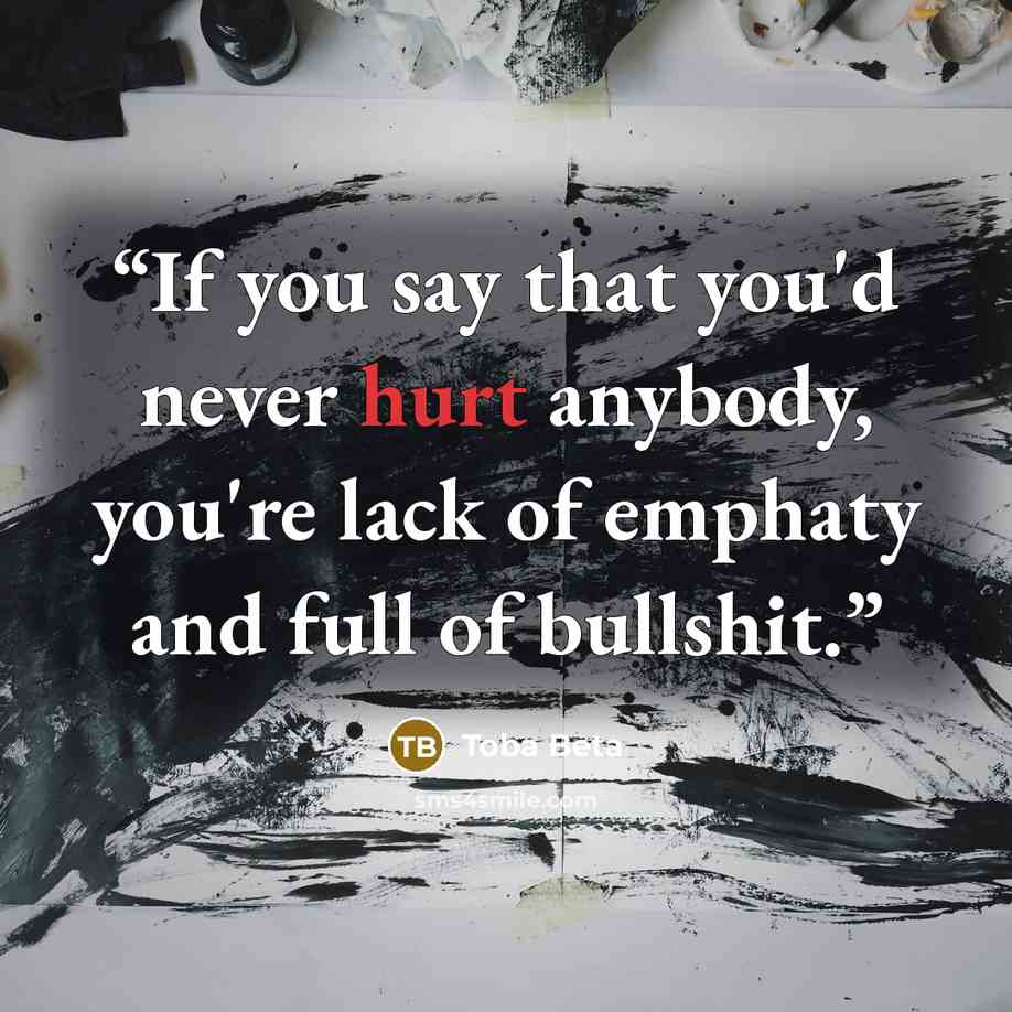 “If you say that you'd never hurt anybody, you're lack of emphaty and full of bullshit.” quote by Toba Beta