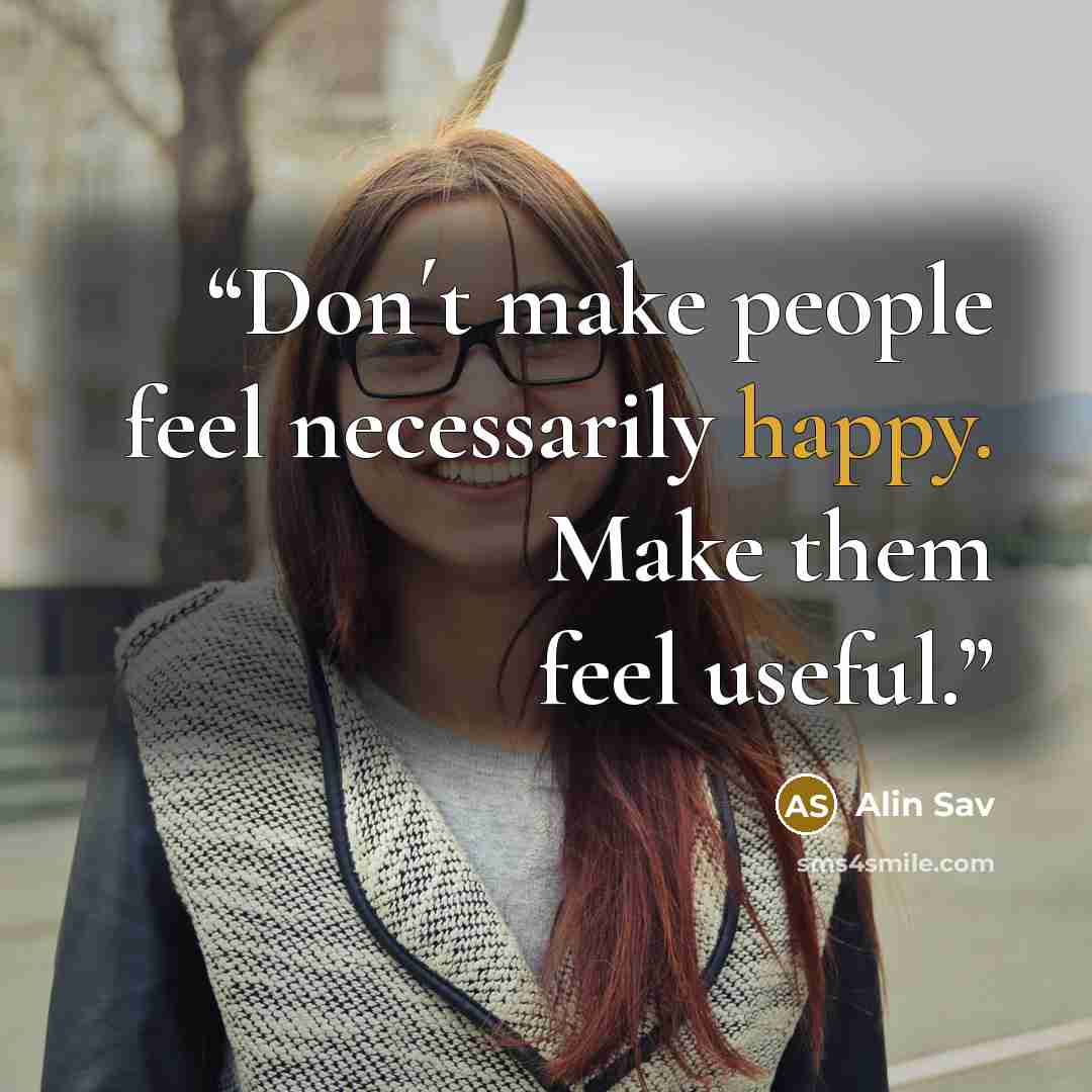 “Don´t make people feel necessarily happy. Make them feel useful.” quote by Alin Sav