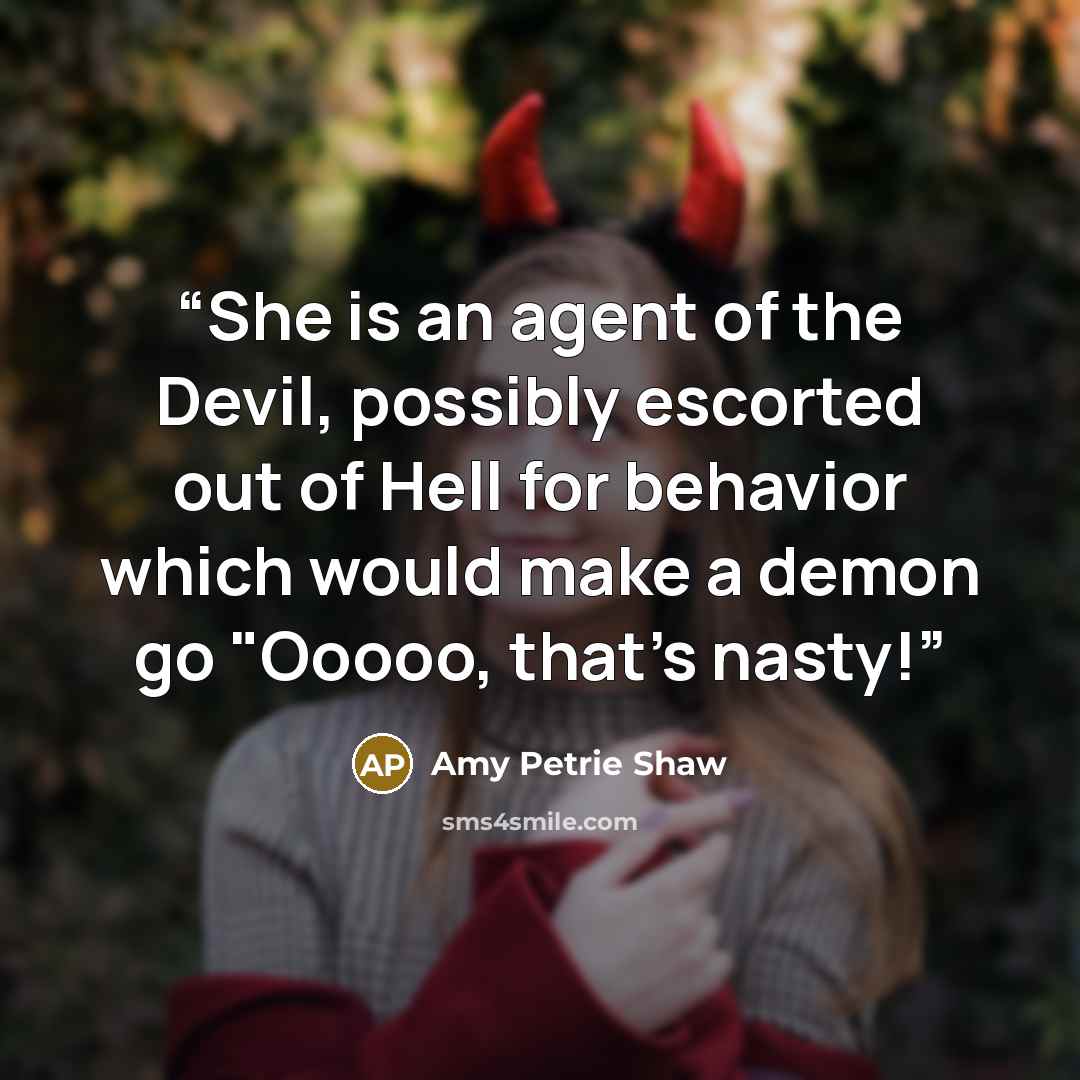 “She is an agent of the Devil, possibly escorted out of Hell for behavior which would make a demon go "Ooooo, that's nasty!” quote by Amy Petrie Shaw