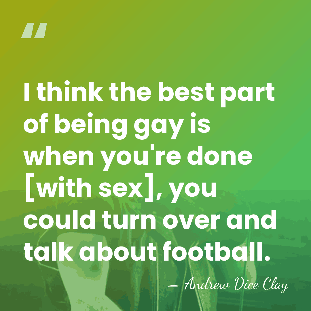 I think the best part of being gay is when you're done&hellip; - Andrew Dice Clay