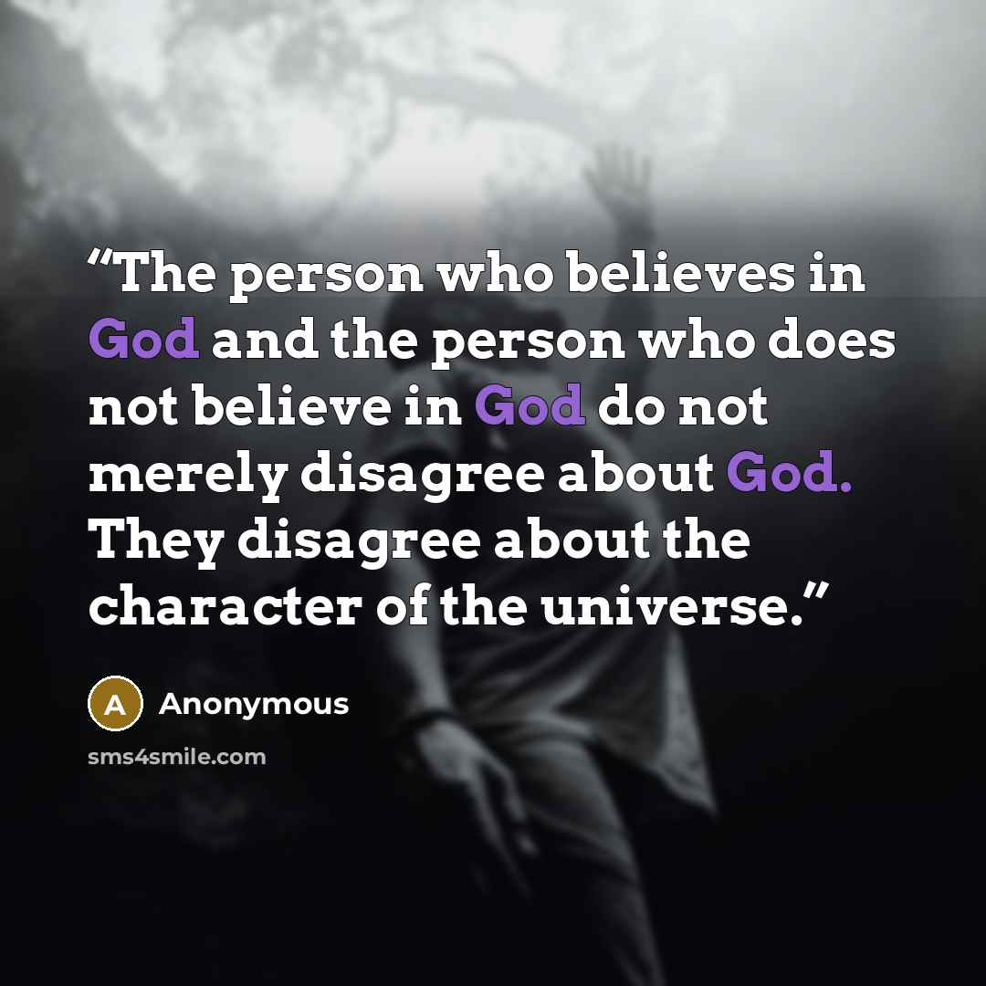 “The person who believes in God and the person who does not believe in God do not merely disagree about God. They disagree about the character of the universe.” quote by Anonymous