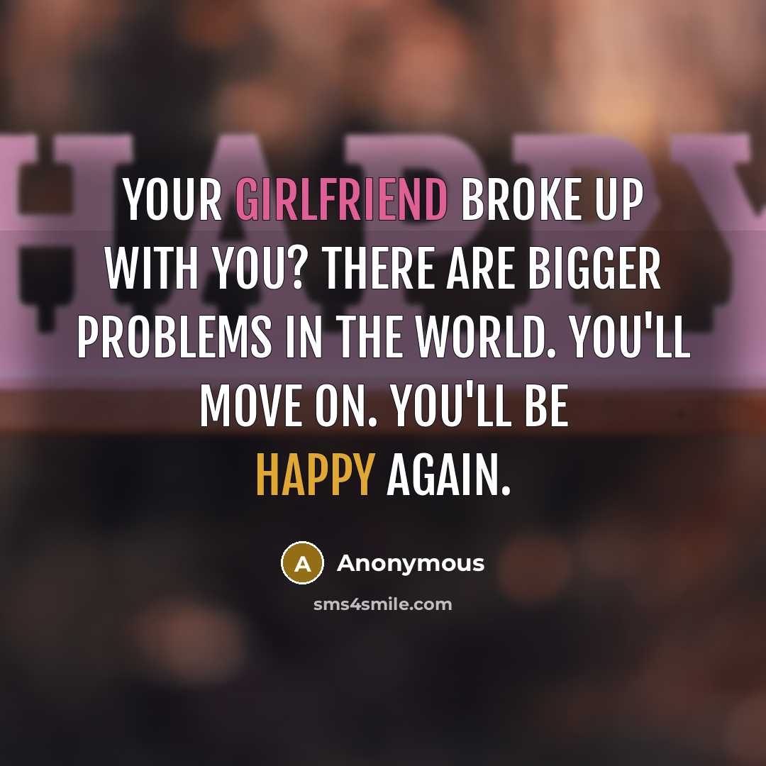 “Your girlfriend broke up with you? There are bigger problems in the world. You'll move on. You'll be happy again.” quote by Anonymous