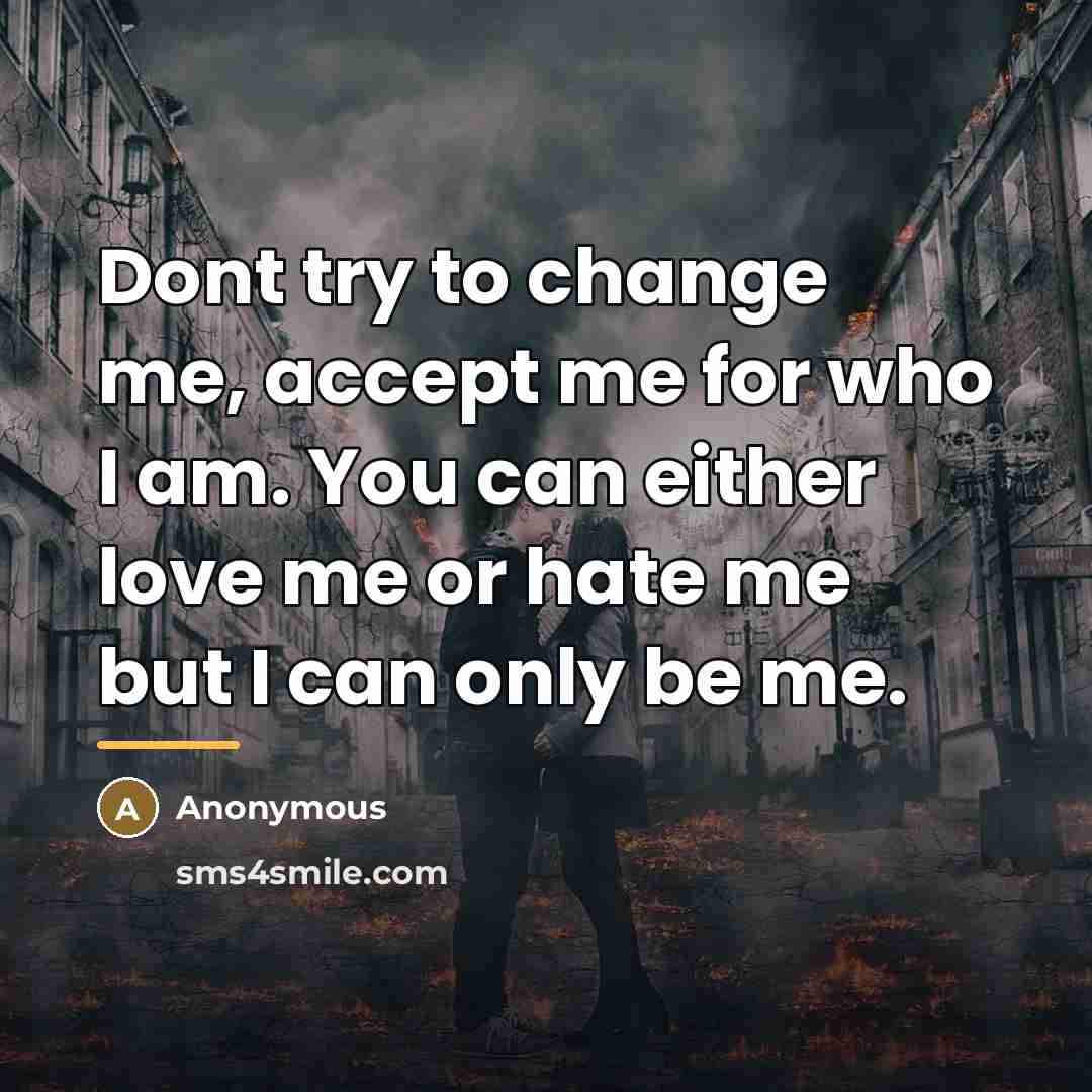 “Dont try to change me, accept me for who I am. You can either love me or hate me but I can only be me.” quote by Anonymous