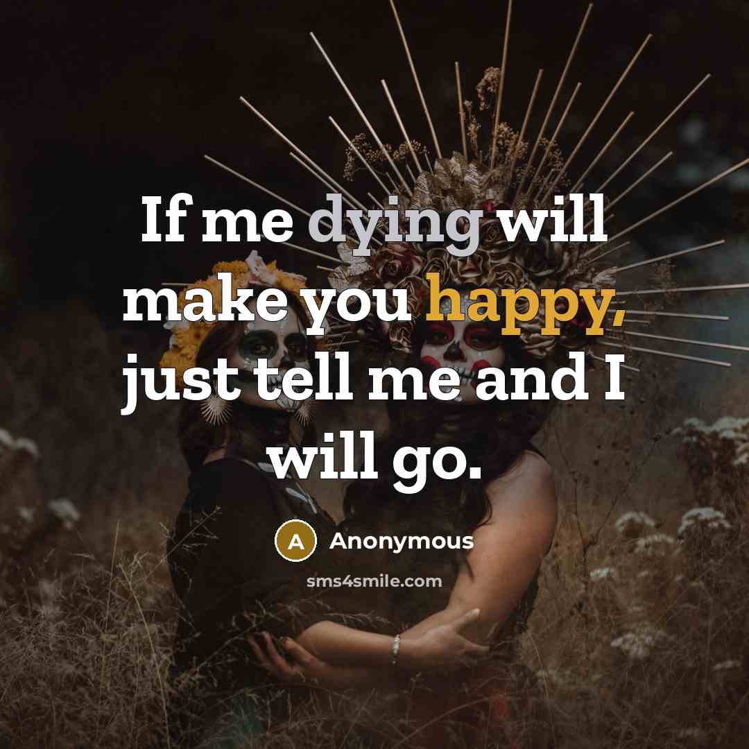 “If me dying will make you happy, just tell me and I will go.” quote by Anonymous