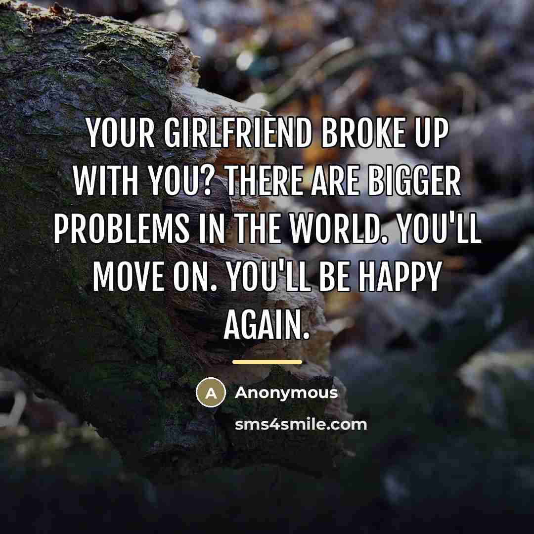 “Your girlfriend broke up with you? There are bigger problems…” quote by Anonymous