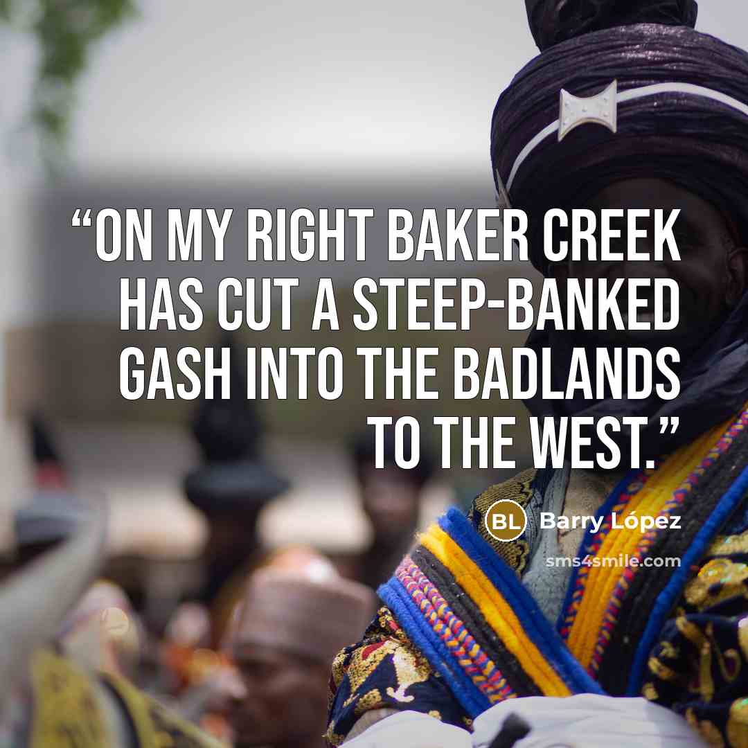 “on my right Baker Creek has cut a steep-banked gash into the badlands to the west.” quote by Barry López