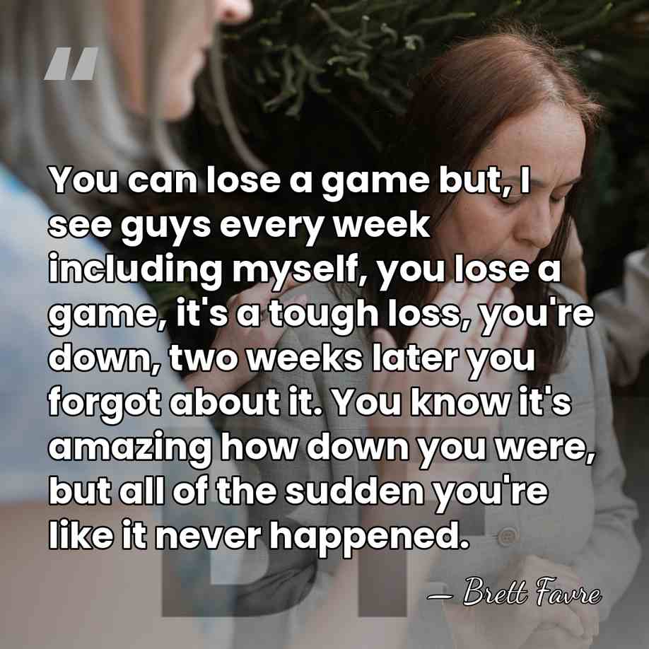You can lose a game but, I see guys every week including&hellip; - Brett Favre