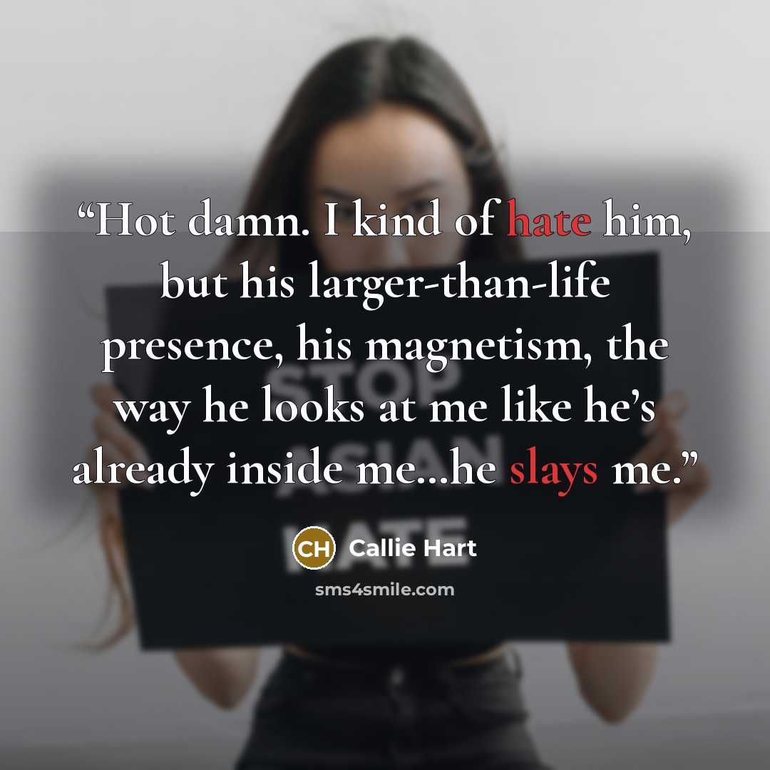 “Hot damn. I kind of hate him, but his larger-than-life presence, his magnetism, the way he looks at me like he’s already inside me…he slays me.” quote by Callie Hart