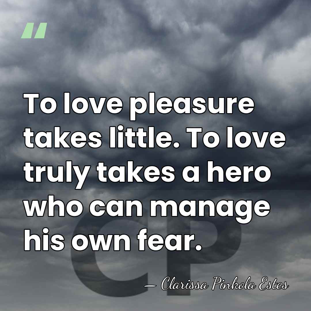 To love pleasure takes little. To love truly takes a hero who&hellip; - Clarissa Pinkola Estes
