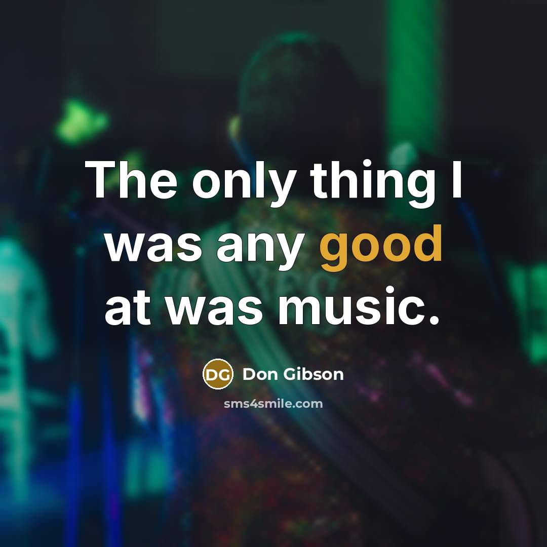 “The only thing I was any good at was music.” quote by Don Gibson