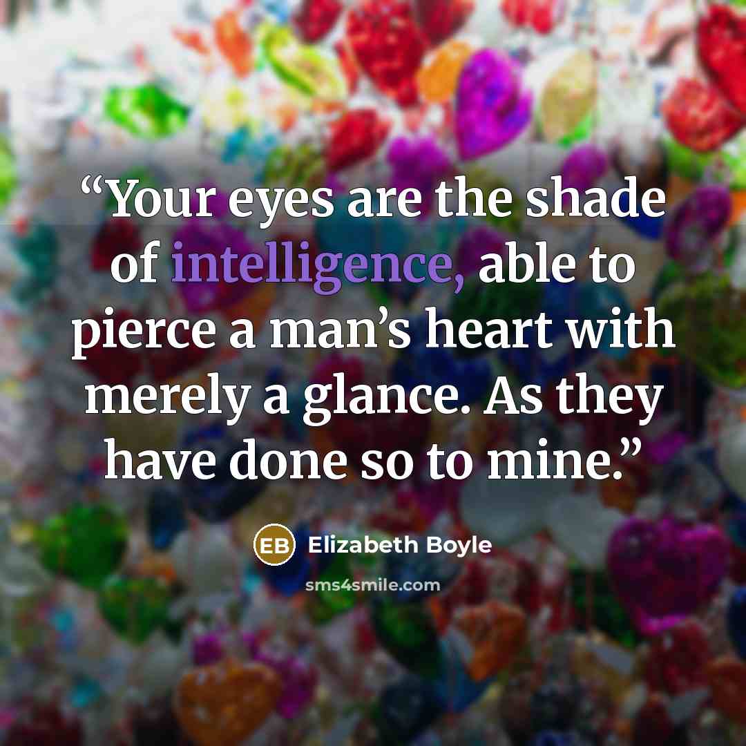 “Your eyes are the shade of intelligence, able to pierce a man’s heart with merely a glance. As they have done so to mine.” quote by Elizabeth Boyle