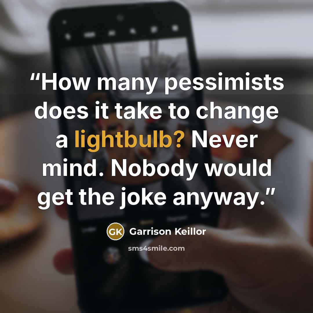 “How many pessimists does it take to change a lightbulb? Never mind. Nobody would get the joke anyway.” quote by Garrison Keillor