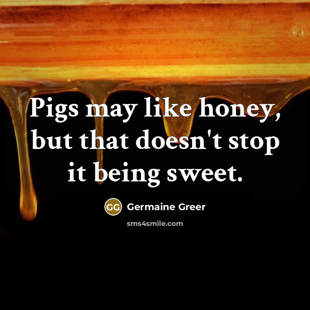 “Pigs may like honey, but that doesn't stop it being…” quote by Germaine Greer
