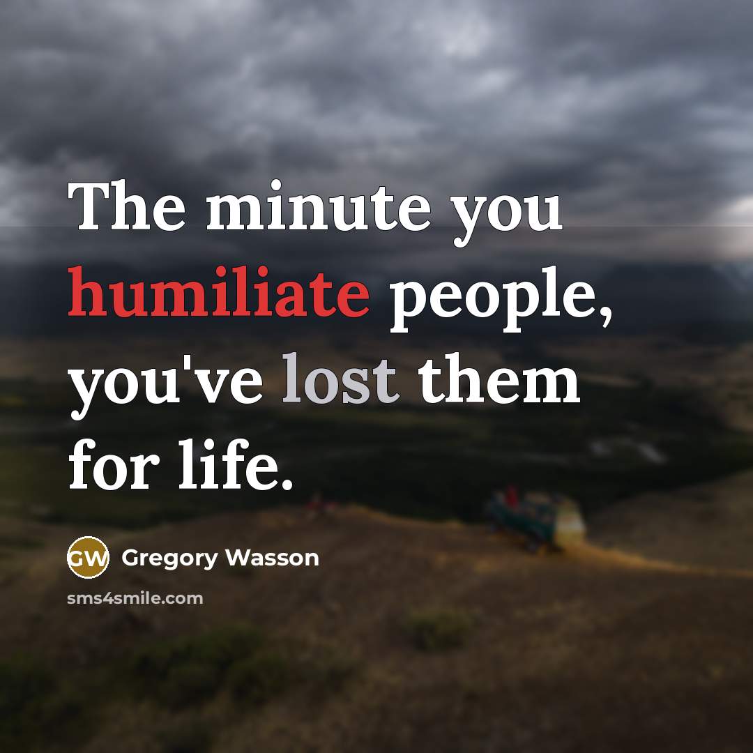 “The minute you humiliate people, you've lost them for life.” quote by Gregory Wasson