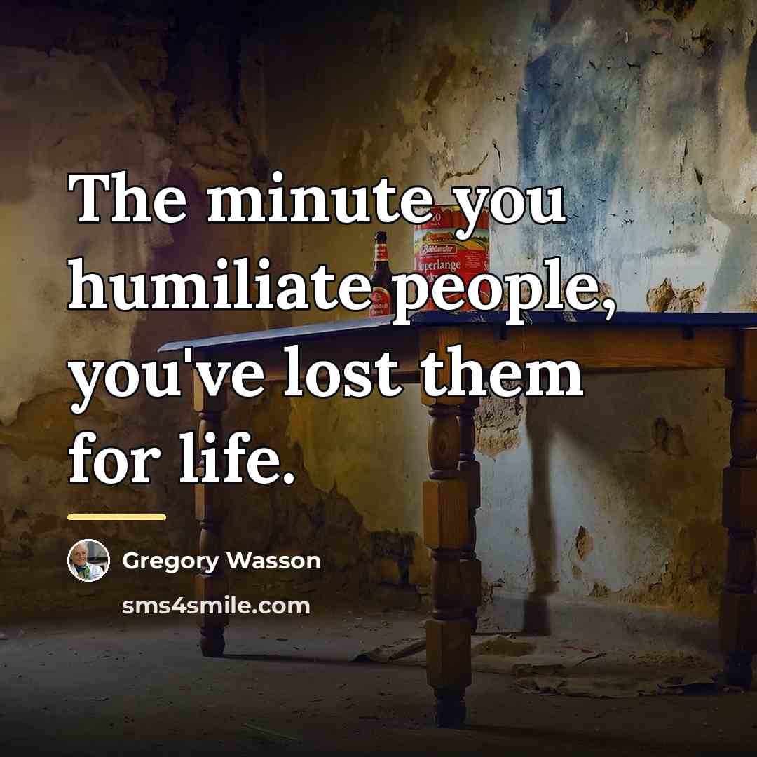 “The minute you humiliate people, you've lost them for life.…” quote by Gregory Wasson