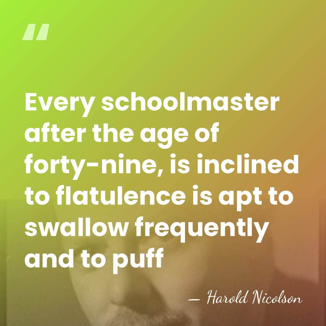 Every schoolmaster after the age of forty-nine, is inclined to flatulence is&hellip; - Harold Nicolson