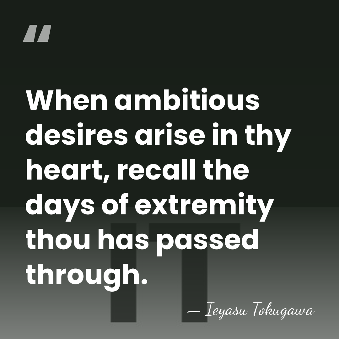 When ambitious desires arise in thy heart, recall the days of extremity&hellip; - Ieyasu Tokugawa