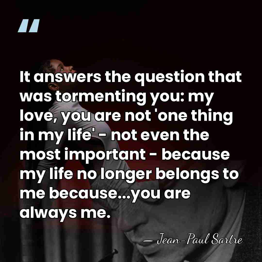 It answers the question that was tormenting you: my love, you are&hellip; - Jean-Paul Sartre