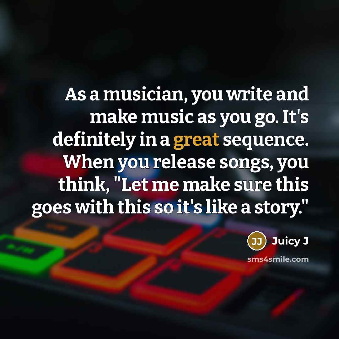 “As a musician, you write and make music as you…” quote by Juicy J