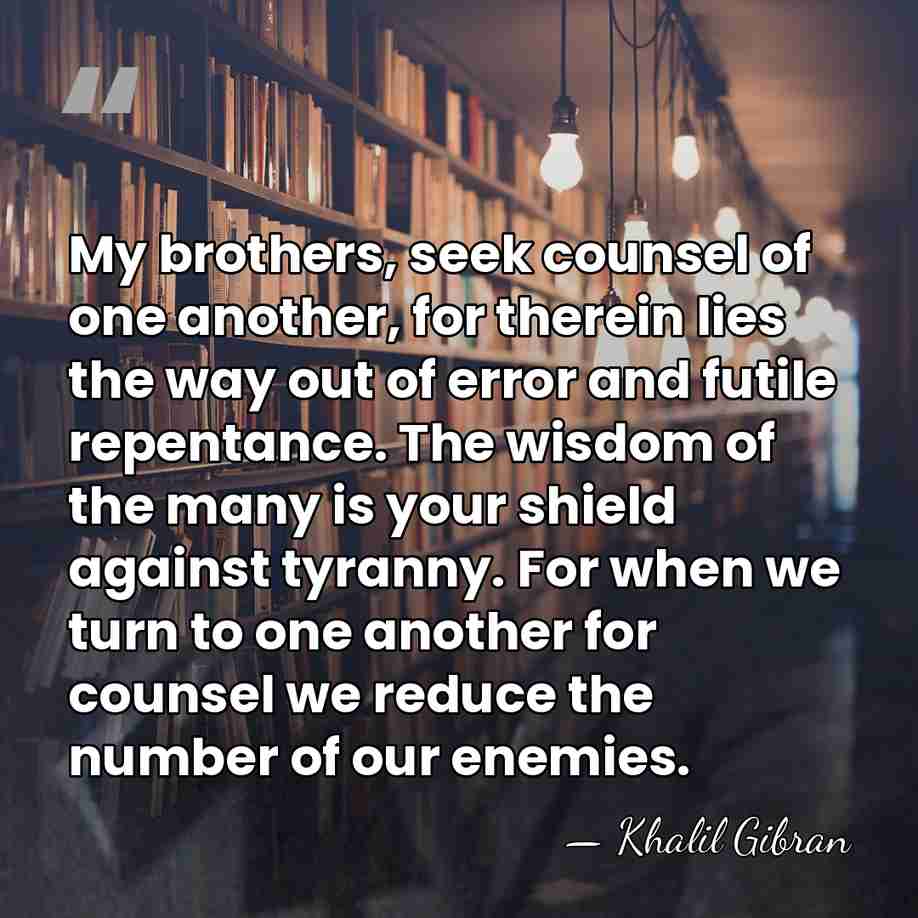 My brothers, seek counsel of one another, for therein lies the way&hellip; - Khalil Gibran