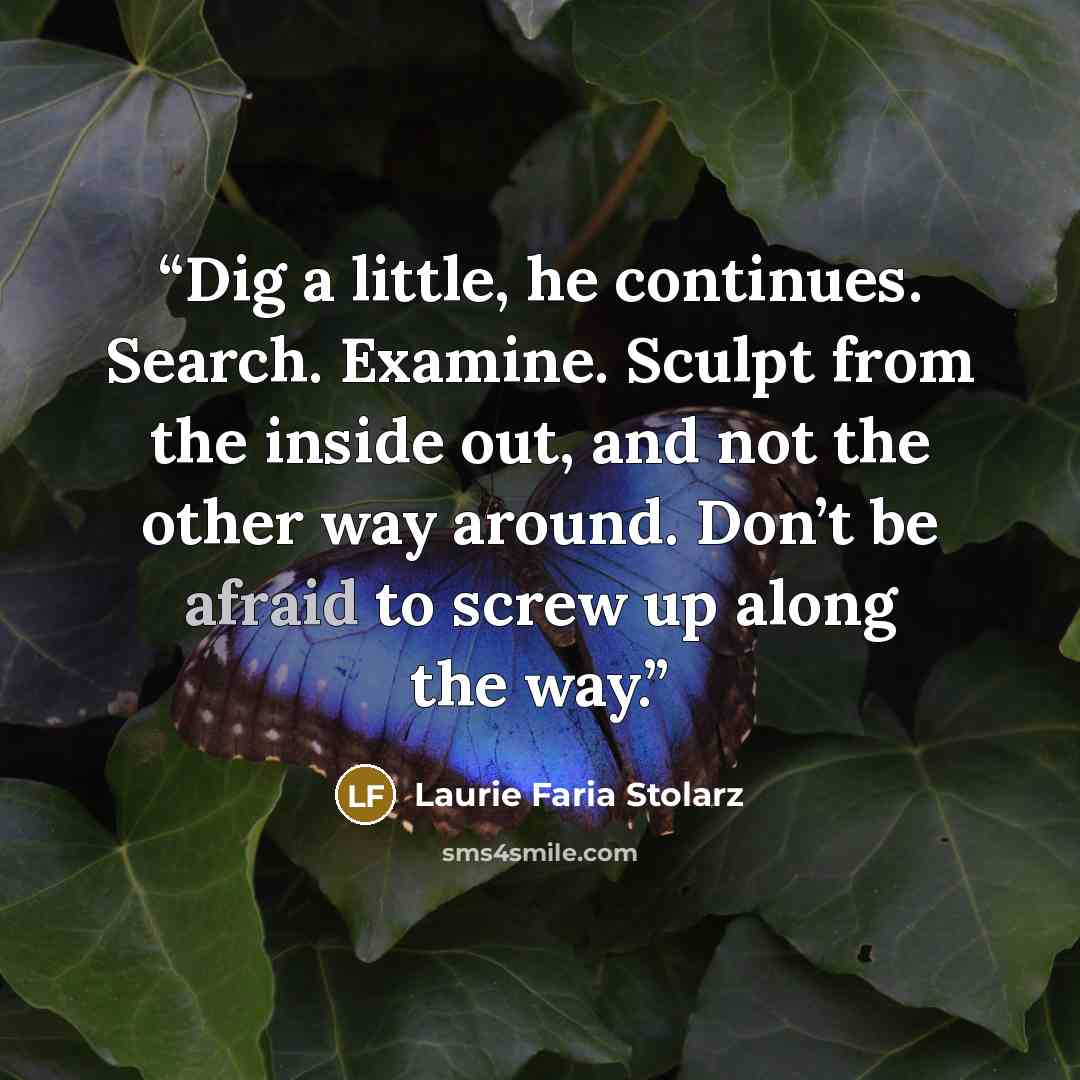 “Dig a little, he continues. Search. Examine. Sculpt from the inside out, and not the other way around. Don’t be afraid to screw up along the way.” quote by Laurie Faria Stolarz