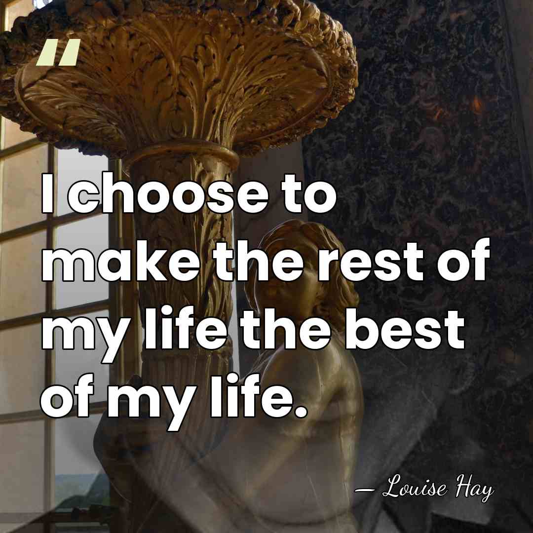 I choose to make the rest of my life the best of&hellip; - Louise Hay