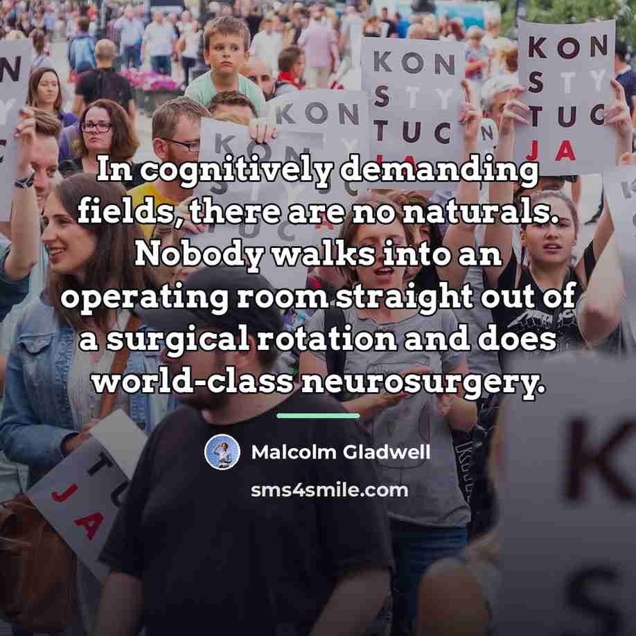 “In cognitively demanding fields, there are no naturals. Nobody walks…” quote by Malcolm Gladwell