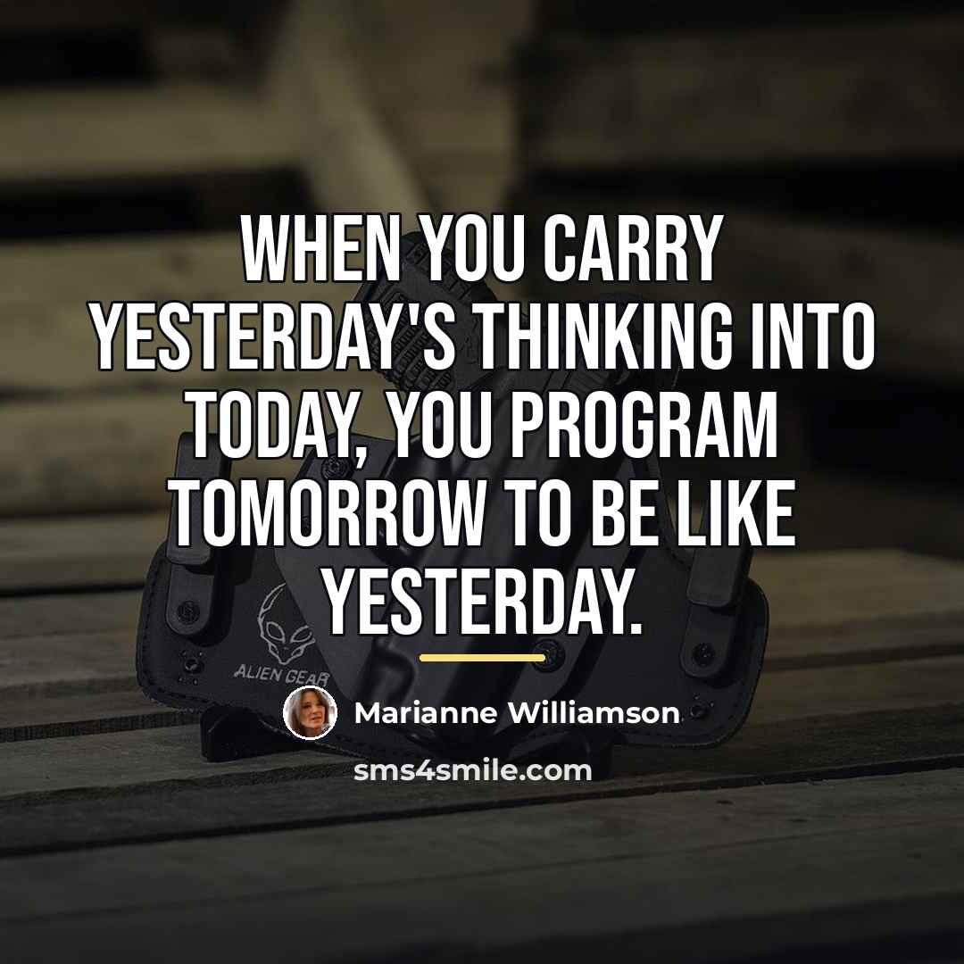 “When you carry yesterday's thinking into today, you program tomorrow…” quote by Marianne Williamson