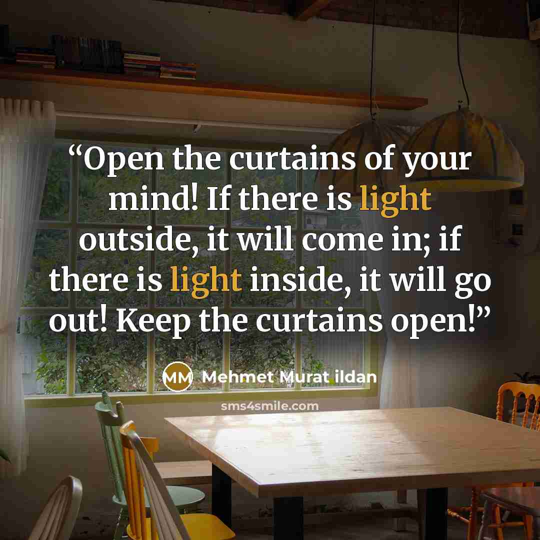 “Open the curtains of your mind! If there is light outside, it will come in; if there is light inside, it will go out! Keep the curtains open!” quote by Mehmet Murat ildan