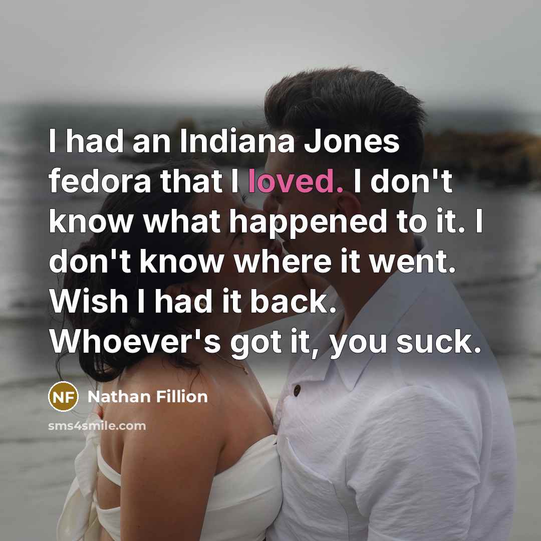 “I had an Indiana Jones fedora that I loved. I don't know what happened to it. I don't know where it went. Wish I had it back. Whoever's got it, you suck.” quote by Nathan Fillion